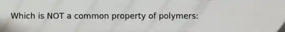 Which is NOT a common property of polymers: