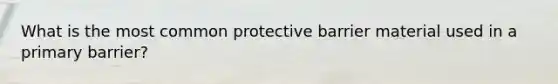 What is the most common protective barrier material used in a primary barrier?