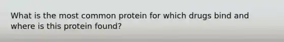 What is the most common protein for which drugs bind and where is this protein found?