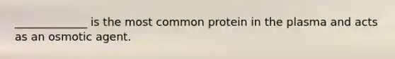 _____________ is the most common protein in the plasma and acts as an osmotic agent.