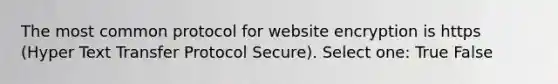 The most common protocol for website encryption is https (Hyper Text Transfer Protocol Secure). Select one: True False