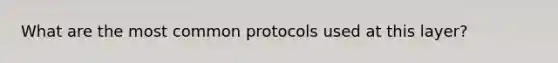 What are the most common protocols used at this layer?