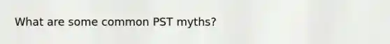 What are some common PST myths?