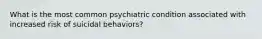 What is the most common psychiatric condition associated with increased risk of suicidal behaviors?