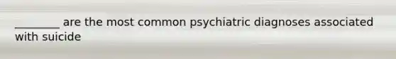 ________ are the most common psychiatric diagnoses associated with suicide