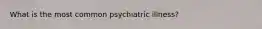 What is the most common psychiatric illness?