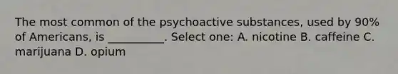 The most common of the psychoactive substances, used by 90% of Americans, is __________. Select one: A. nicotine B. caffeine C. marijuana D. opium