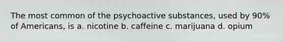 The most common of the psychoactive substances, used by 90% of Americans, is a. ​nicotine b. ​caffeine c. ​marijuana d. ​opium