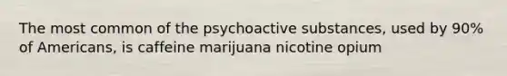 The most common of the psychoactive substances, used by 90% of Americans, is caffeine marijuana nicotine opium