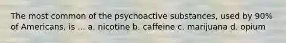 The most common of the psychoactive substances, used by 90% of Americans, is ... a. nicotine b. caffeine c. marijuana d. opium