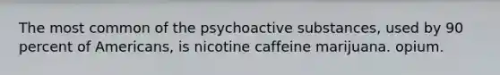 The most common of the psychoactive substances, used by 90 percent of Americans, is​ ​nicotine ​caffeine ​marijuana. ​opium.