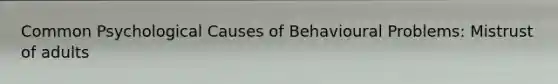 Common Psychological Causes of Behavioural Problems: Mistrust of adults