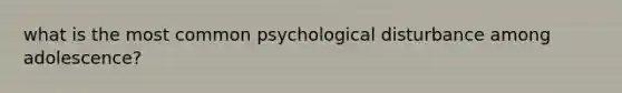 what is the most common psychological disturbance among adolescence?