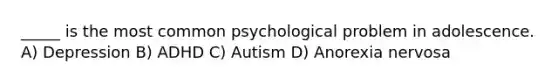 _____ is the most common psychological problem in adolescence. A) Depression B) ADHD C) Autism D) Anorexia nervosa