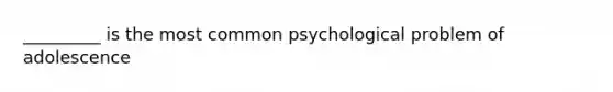 _________ is the most common psychological problem of adolescence