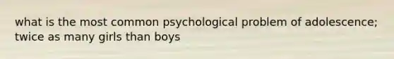 what is the most common psychological problem of adolescence; twice as many girls than boys