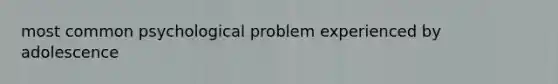 most common psychological problem experienced by adolescence