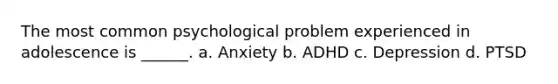 The most common psychological problem experienced in adolescence is ______. a. Anxiety b. ADHD c. Depression d. PTSD