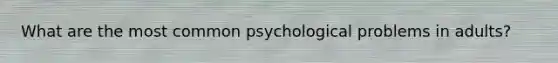 What are the most common psychological problems in adults?