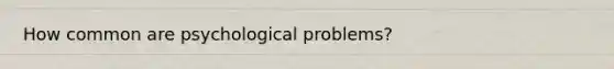 How common are psychological problems?