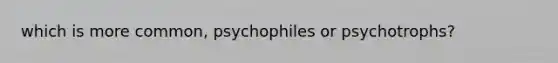 which is more common, psychophiles or psychotrophs?