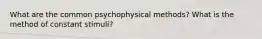 What are the common psychophysical methods? What is the method of constant stimuli?