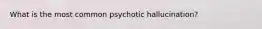 What is the most common psychotic hallucination?