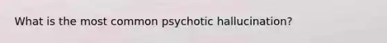 What is the most common psychotic hallucination?