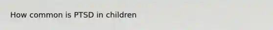 How common is PTSD in children