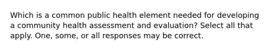 Which is a common public health element needed for developing a community health assessment and evaluation? Select all that apply. One, some, or all responses may be correct.