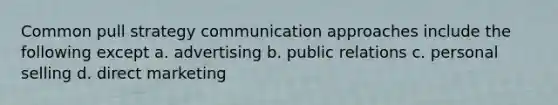 Common pull strategy communication approaches include the following except a. advertising b. public relations c. personal selling d. direct marketing