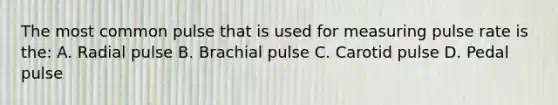 The most common pulse that is used for measuring pulse rate is the: A. Radial pulse B. Brachial pulse C. Carotid pulse D. Pedal pulse