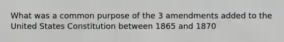 What was a common purpose of the 3 amendments added to the United States Constitution between 1865 and 1870