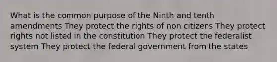 What is the common purpose of the Ninth and tenth amendments They protect the rights of non citizens They protect rights not listed in the constitution They protect the federalist system They protect the federal government from the states