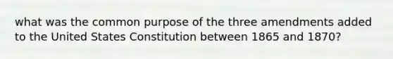 what was the common purpose of the three amendments added to the United States Constitution between 1865 and 1870?