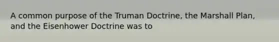 A common purpose of the Truman Doctrine, the Marshall Plan, and the Eisenhower Doctrine was to