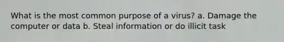 What is the most common purpose of a virus? a. Damage the computer or data b. Steal information or do illicit task