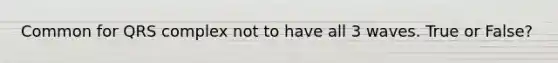 Common for QRS complex not to have all 3 waves. True or False?
