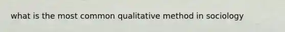 what is the most common qualitative method in sociology