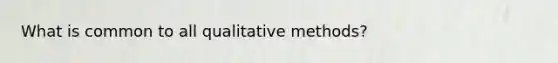 What is common to all qualitative methods?