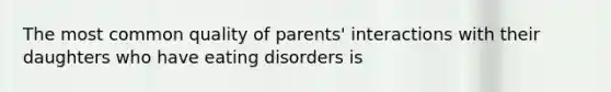 The most common quality of parents' interactions with their daughters who have eating disorders is