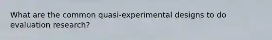 What are the common quasi-experimental designs to do evaluation research?