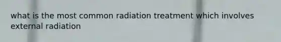 what is the most common radiation treatment which involves external radiation