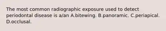 The most common radiographic exposure used to detect periodontal disease is a/an A.bitewing. B.panoramic. C.periapical. D.occlusal.