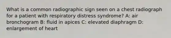 What is a common radiographic sign seen on a chest radiograph for a patient with respiratory distress syndrome? A: air bronchogram B: fluid in apices C: elevated diaphragm D: enlargement of heart