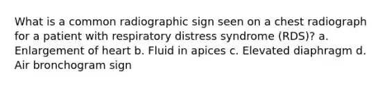 What is a common radiographic sign seen on a chest radiograph for a patient with respiratory distress syndrome (RDS)? a. Enlargement of heart b. Fluid in apices c. Elevated diaphragm d. Air bronchogram sign