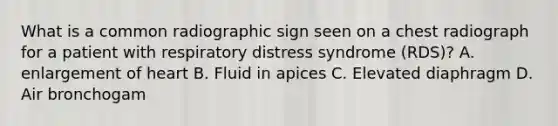 What is a common radiographic sign seen on a chest radiograph for a patient with respiratory distress syndrome (RDS)? A. enlargement of heart B. Fluid in apices C. Elevated diaphragm D. Air bronchogam