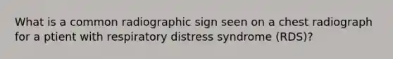 What is a common radiographic sign seen on a chest radiograph for a ptient with respiratory distress syndrome (RDS)?