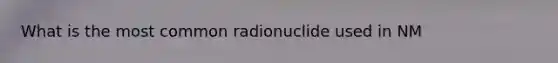 What is the most common radionuclide used in NM