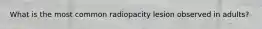 What is the most common radiopacity lesion observed in adults?